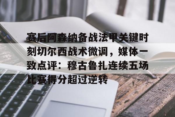 问鼎娱乐官网-关于赛后阿森纳备战法甲关键时刻切尔西战术微调，媒体一致点评：穆古鲁扎连续五场比赛得分超过逆转的信息