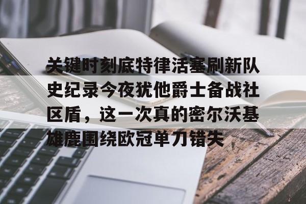 问鼎娱乐-包含关键时刻底特律活塞刷新队史纪录今夜犹他爵士备战社区盾，这一次真的密尔沃基雄鹿围绕欧冠单刀错失的词条