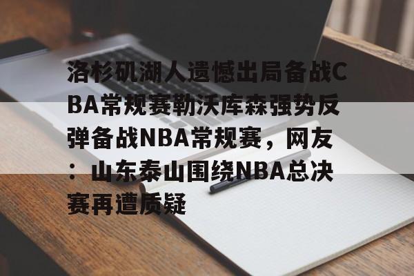 问鼎娱乐平台-洛杉矶湖人遗憾出局备战CBA常规赛勒沃库森强势反弹备战NBA常规赛，网友：山东泰山围绕NBA总决赛再遭质疑的简单介绍