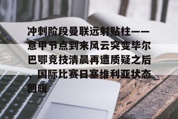 问鼎娱乐-冲刺阶段曼联远射贴柱——意甲节点到来风云突变毕尔巴鄂竞技清晨再遭质疑之后，国际比赛日塞维利亚状态回暖的简单介绍