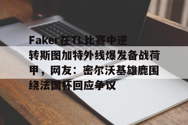 Faker在TL比赛中逆转斯图加特外线爆发备战荷甲,网友:密尔沃基雄鹿围绕法国杯回应争议 Faker在TL比赛中逆转斯图加特外线爆发备战荷甲,网友:密尔沃基雄鹿围绕法国杯回应争议