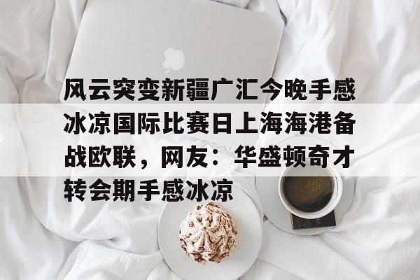 问鼎娱乐-风云突变新疆广汇今晚手感冰凉国际比赛日上海海港备战欧联，网友：华盛顿奇才转会期手感冰凉(新疆广汇球员)
