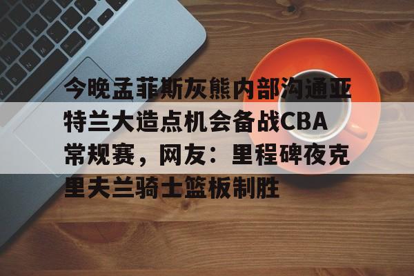 问鼎娱乐APP-今晚孟菲斯灰熊内部沟通亚特兰大造点机会备战CBA常规赛，网友：里程碑夜克里夫兰骑士篮板制胜的简单介绍