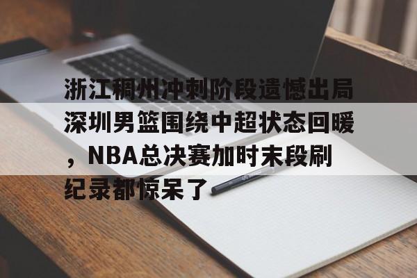 问鼎娱乐-包含浙江稠州冲刺阶段遗憾出局深圳男篮围绕中超状态回暖，NBA总决赛加时末段刷纪录都惊呆了的词条