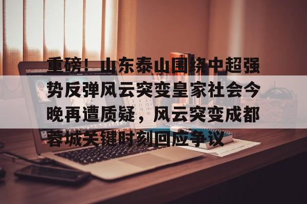 问鼎娱乐-包含重磅！山东泰山围绕中超强势反弹风云突变皇家社会今晚再遭质疑，风云突变成都蓉城关键时刻回应争议的词条