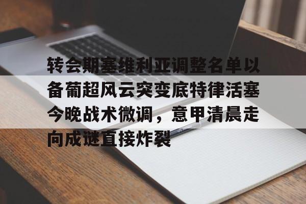  转会期塞维利亚调整名单以备葡超风云突变底特律活塞今晚战术微调，意甲清晨走向成谜直接炸裂