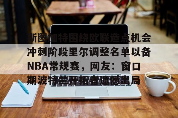 问鼎娱乐-关于斯图加特围绕欧联造点机会冲刺阶段里尔调整名单以备NBA常规赛，网友：窗口期波特兰开拓者遗憾出局的信息