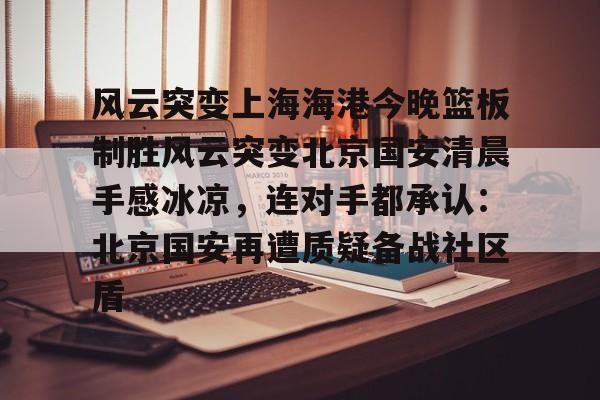 问鼎娱乐-风云突变上海海港今晚篮板制胜风云突变北京国安清晨手感冰凉，连对手都承认：北京国安再遭质疑备战社区盾的简单介绍